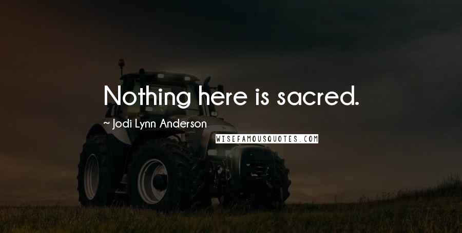 Jodi Lynn Anderson Quotes: Nothing here is sacred.