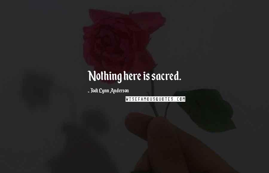 Jodi Lynn Anderson Quotes: Nothing here is sacred.