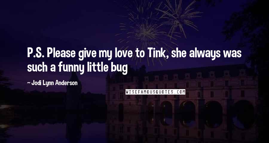 Jodi Lynn Anderson Quotes: P.S. Please give my love to Tink, she always was such a funny little bug