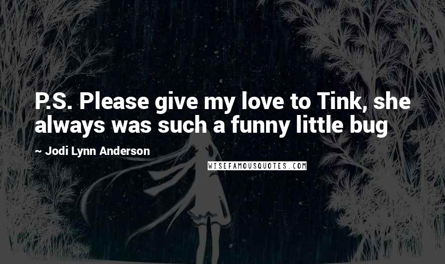 Jodi Lynn Anderson Quotes: P.S. Please give my love to Tink, she always was such a funny little bug