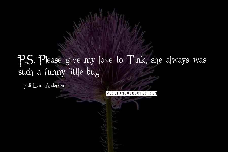 Jodi Lynn Anderson Quotes: P.S. Please give my love to Tink, she always was such a funny little bug