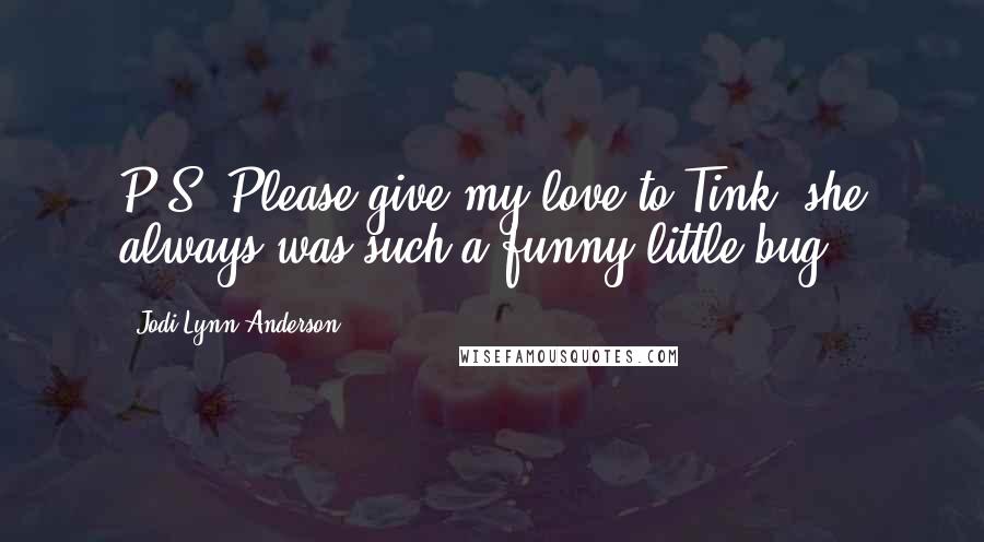 Jodi Lynn Anderson Quotes: P.S. Please give my love to Tink, she always was such a funny little bug