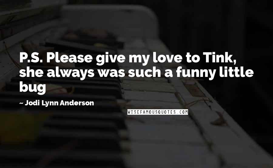 Jodi Lynn Anderson Quotes: P.S. Please give my love to Tink, she always was such a funny little bug