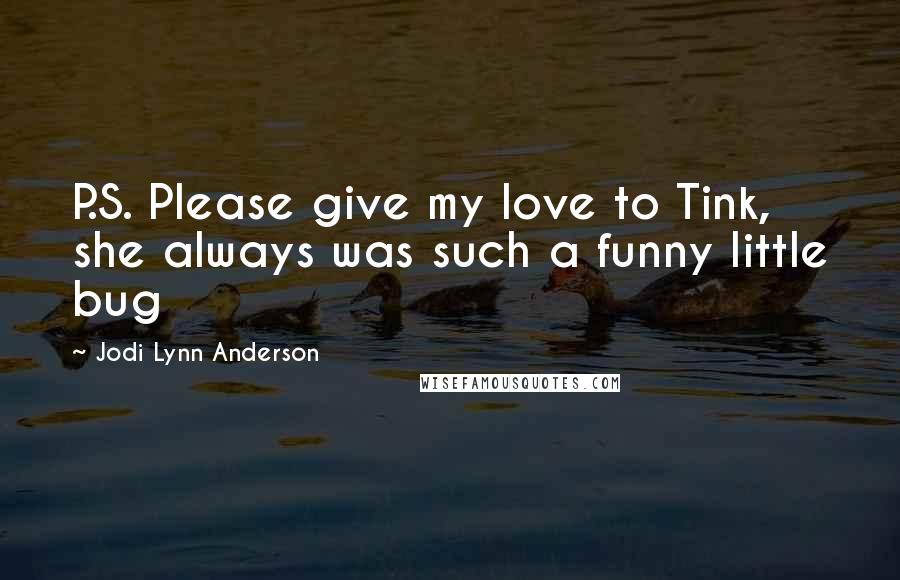 Jodi Lynn Anderson Quotes: P.S. Please give my love to Tink, she always was such a funny little bug