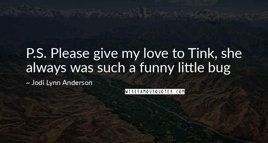 Jodi Lynn Anderson Quotes: P.S. Please give my love to Tink, she always was such a funny little bug