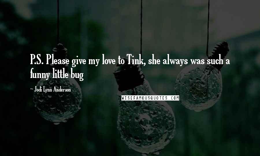 Jodi Lynn Anderson Quotes: P.S. Please give my love to Tink, she always was such a funny little bug