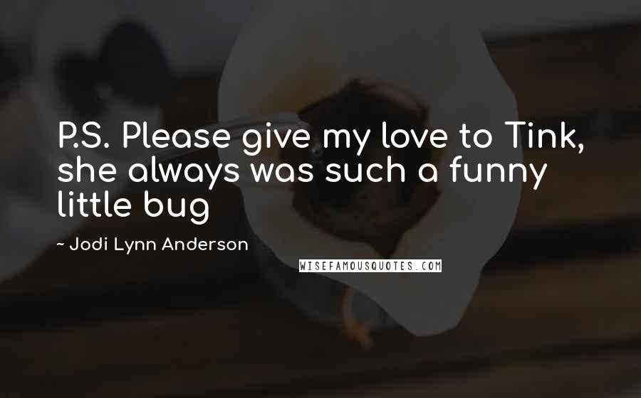 Jodi Lynn Anderson Quotes: P.S. Please give my love to Tink, she always was such a funny little bug