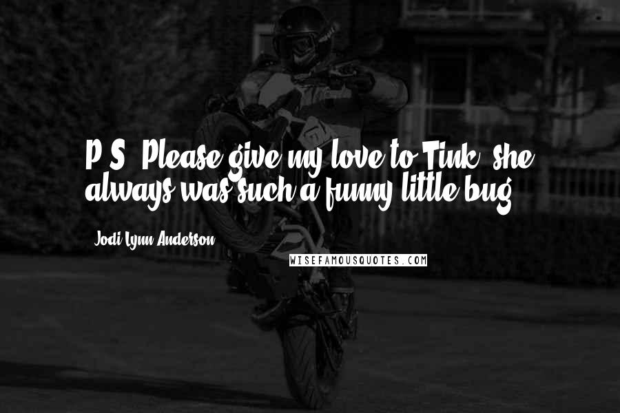 Jodi Lynn Anderson Quotes: P.S. Please give my love to Tink, she always was such a funny little bug