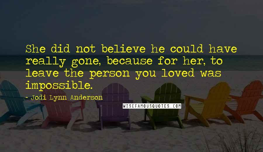 Jodi Lynn Anderson Quotes: She did not believe he could have really gone, because for her, to leave the person you loved was impossible.