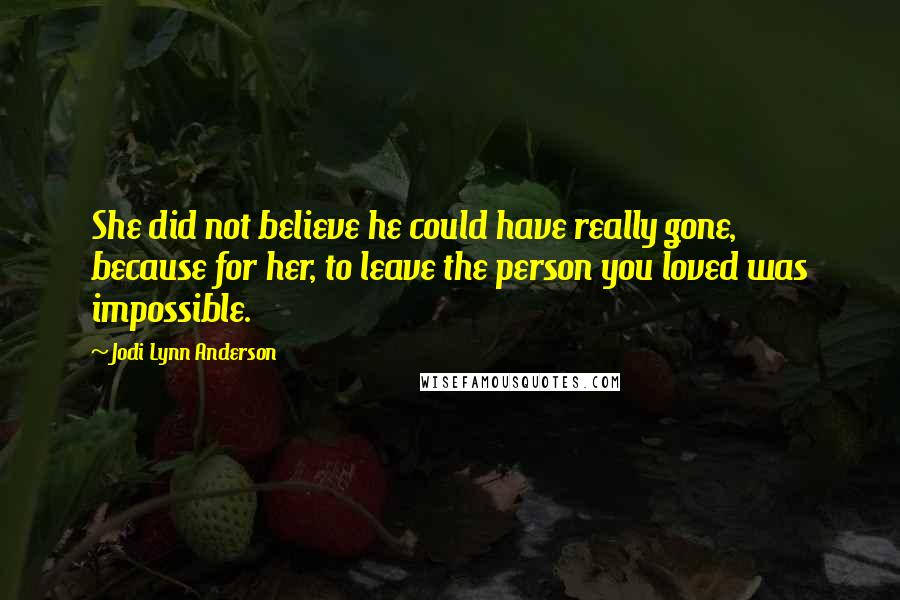Jodi Lynn Anderson Quotes: She did not believe he could have really gone, because for her, to leave the person you loved was impossible.