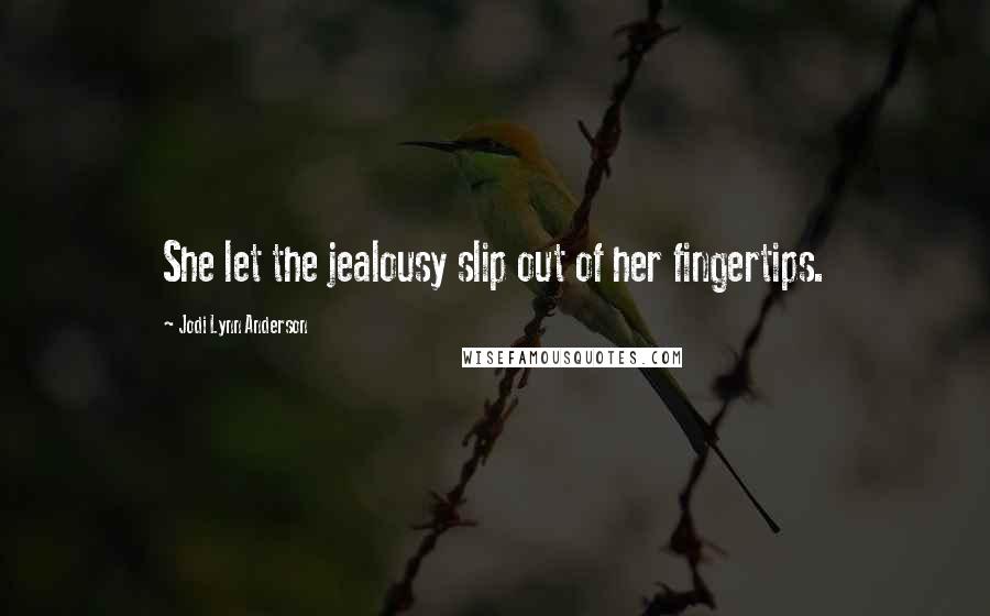 Jodi Lynn Anderson Quotes: She let the jealousy slip out of her fingertips.