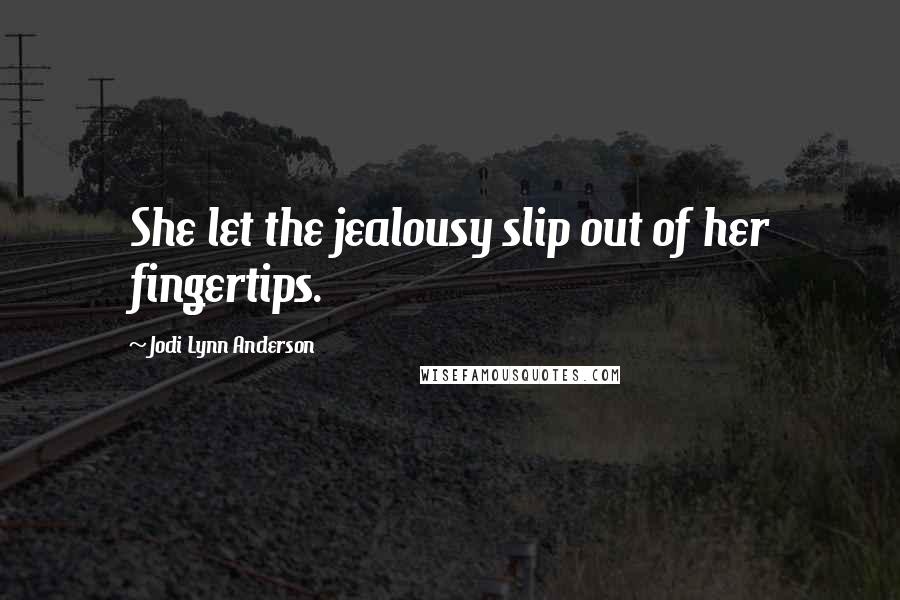 Jodi Lynn Anderson Quotes: She let the jealousy slip out of her fingertips.