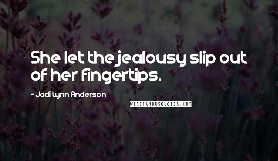 Jodi Lynn Anderson Quotes: She let the jealousy slip out of her fingertips.