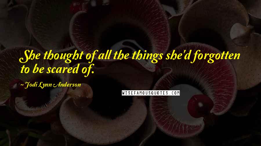 Jodi Lynn Anderson Quotes: She thought of all the things she'd forgotten to be scared of.