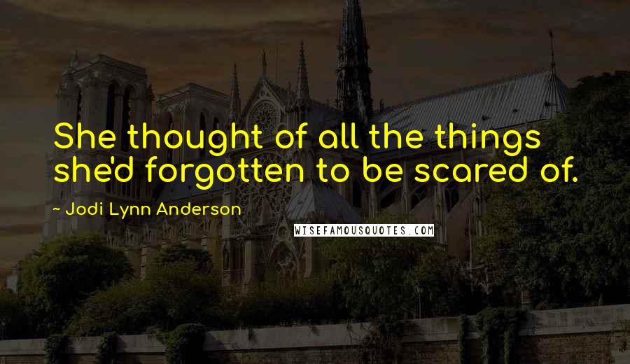 Jodi Lynn Anderson Quotes: She thought of all the things she'd forgotten to be scared of.