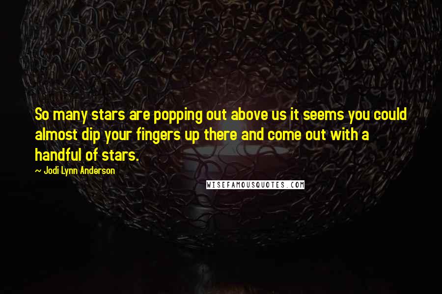 Jodi Lynn Anderson Quotes: So many stars are popping out above us it seems you could almost dip your fingers up there and come out with a handful of stars.