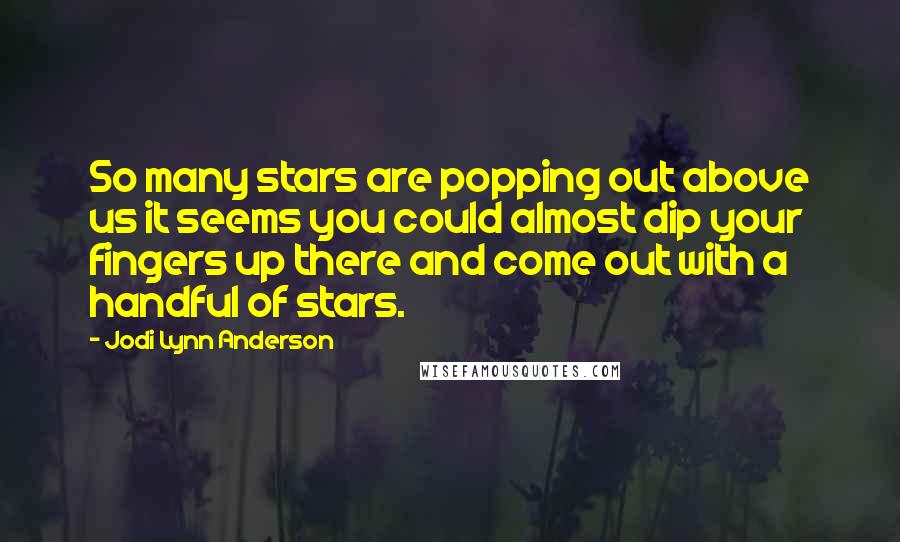 Jodi Lynn Anderson Quotes: So many stars are popping out above us it seems you could almost dip your fingers up there and come out with a handful of stars.