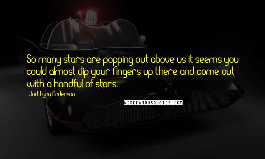 Jodi Lynn Anderson Quotes: So many stars are popping out above us it seems you could almost dip your fingers up there and come out with a handful of stars.