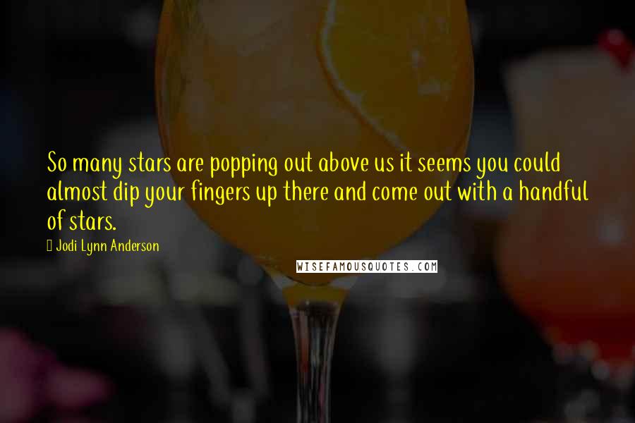 Jodi Lynn Anderson Quotes: So many stars are popping out above us it seems you could almost dip your fingers up there and come out with a handful of stars.