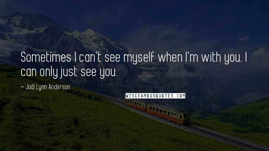 Jodi Lynn Anderson Quotes: Sometimes I can't see myself when I'm with you. I can only just see you.