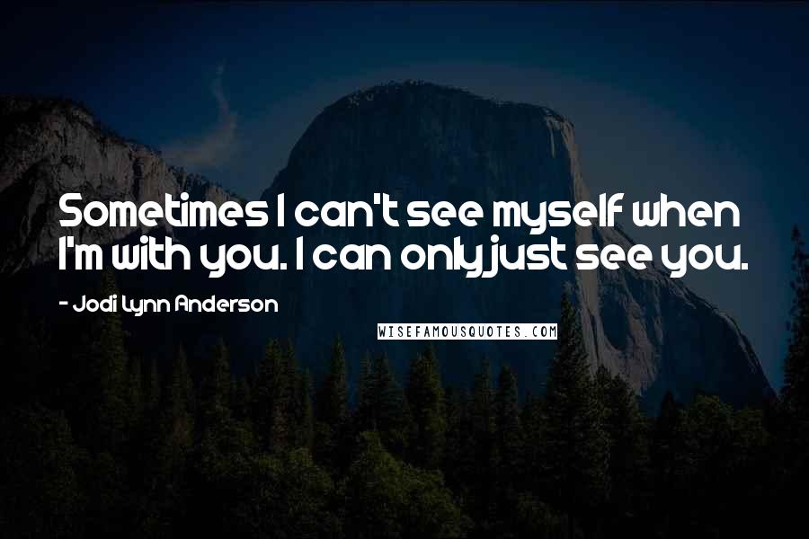 Jodi Lynn Anderson Quotes: Sometimes I can't see myself when I'm with you. I can only just see you.