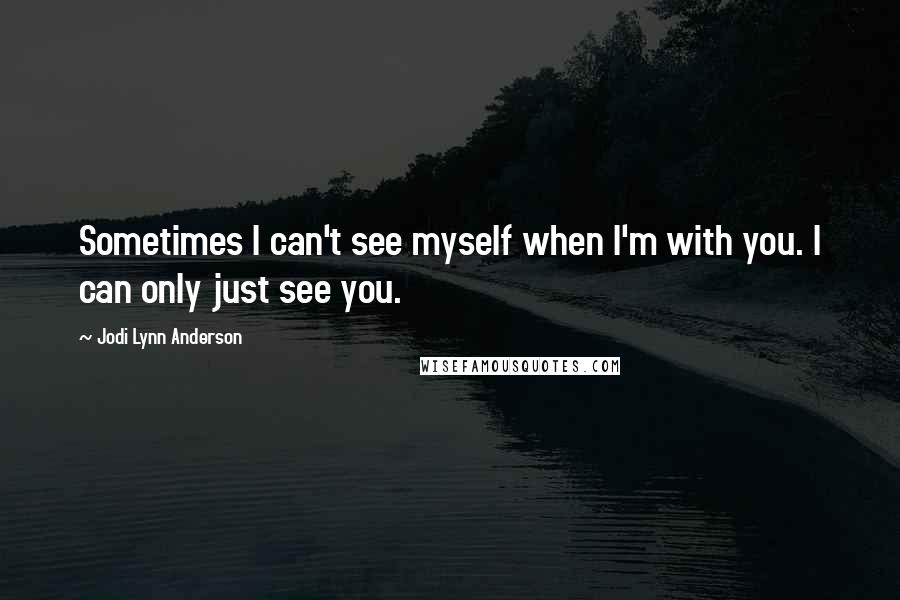 Jodi Lynn Anderson Quotes: Sometimes I can't see myself when I'm with you. I can only just see you.