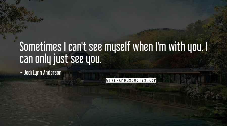 Jodi Lynn Anderson Quotes: Sometimes I can't see myself when I'm with you. I can only just see you.