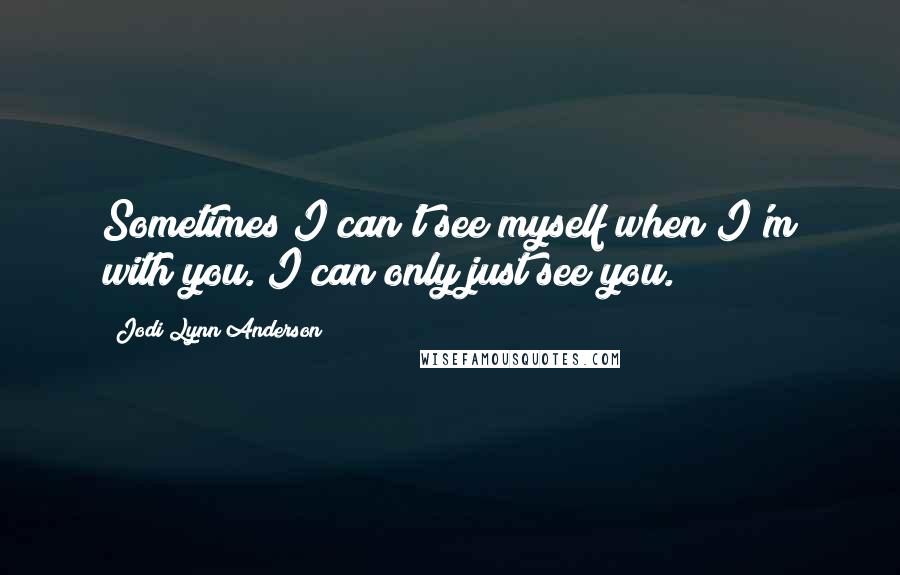 Jodi Lynn Anderson Quotes: Sometimes I can't see myself when I'm with you. I can only just see you.