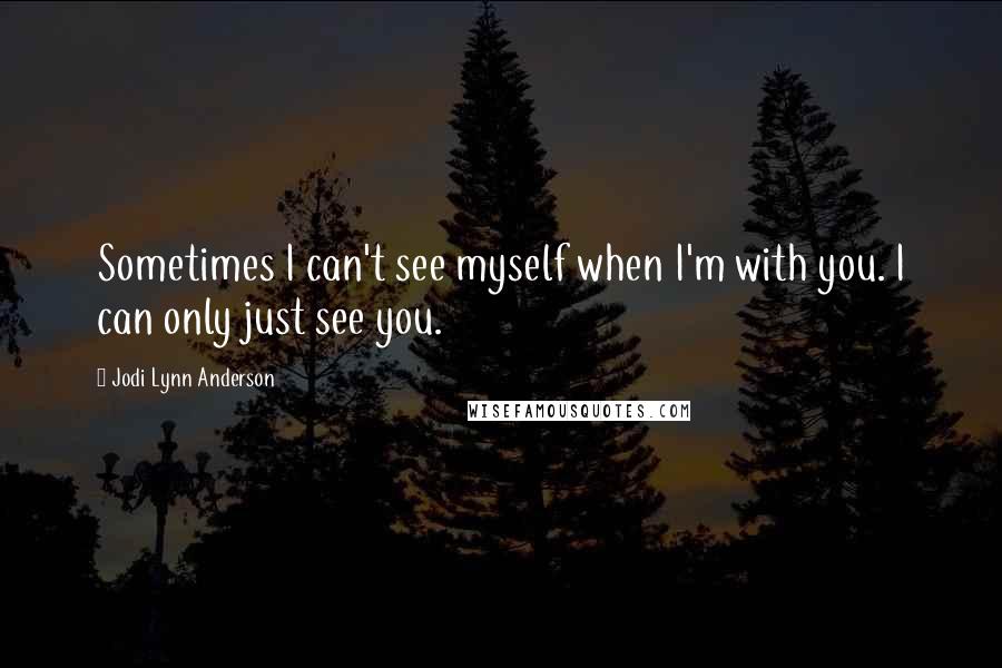 Jodi Lynn Anderson Quotes: Sometimes I can't see myself when I'm with you. I can only just see you.