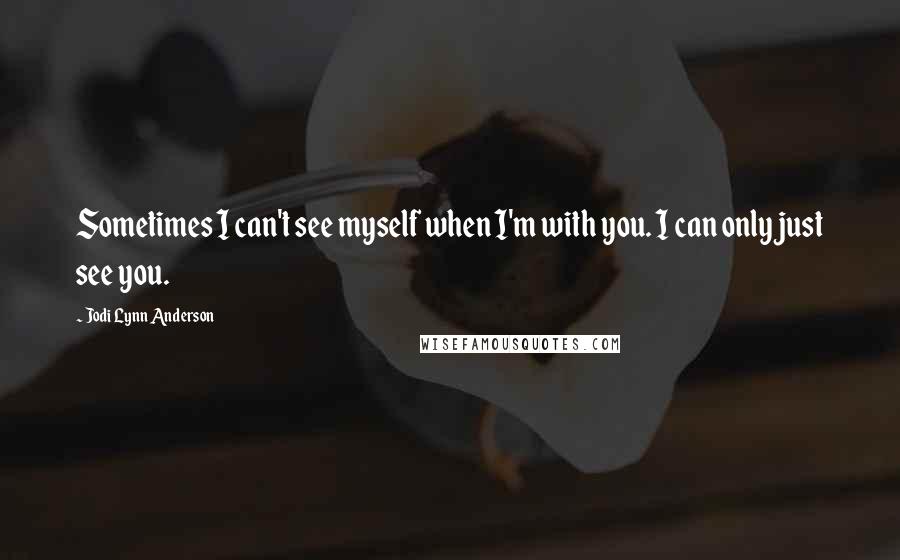 Jodi Lynn Anderson Quotes: Sometimes I can't see myself when I'm with you. I can only just see you.