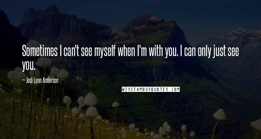 Jodi Lynn Anderson Quotes: Sometimes I can't see myself when I'm with you. I can only just see you.