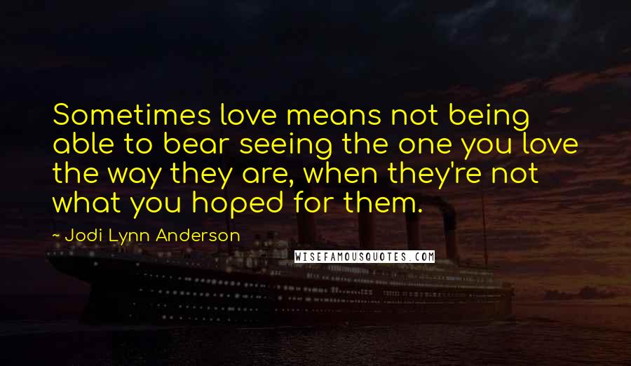 Jodi Lynn Anderson Quotes: Sometimes love means not being able to bear seeing the one you love the way they are, when they're not what you hoped for them.