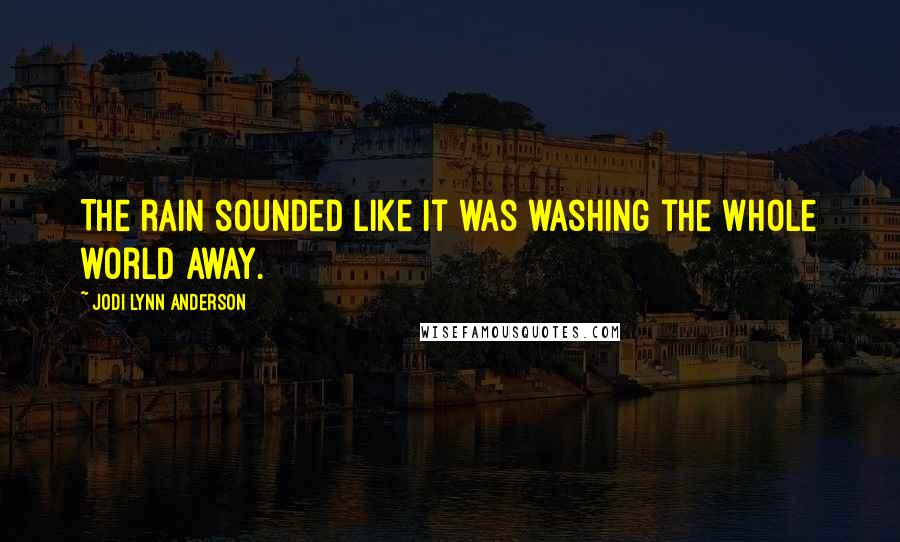 Jodi Lynn Anderson Quotes: The rain sounded like it was washing the whole world away.
