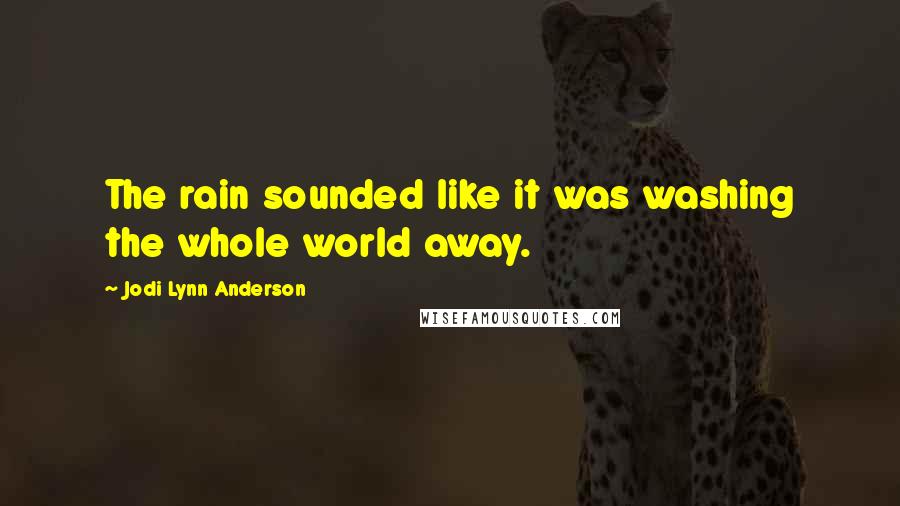 Jodi Lynn Anderson Quotes: The rain sounded like it was washing the whole world away.