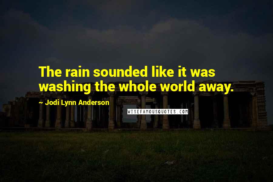 Jodi Lynn Anderson Quotes: The rain sounded like it was washing the whole world away.