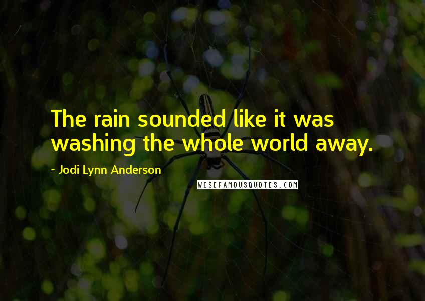 Jodi Lynn Anderson Quotes: The rain sounded like it was washing the whole world away.