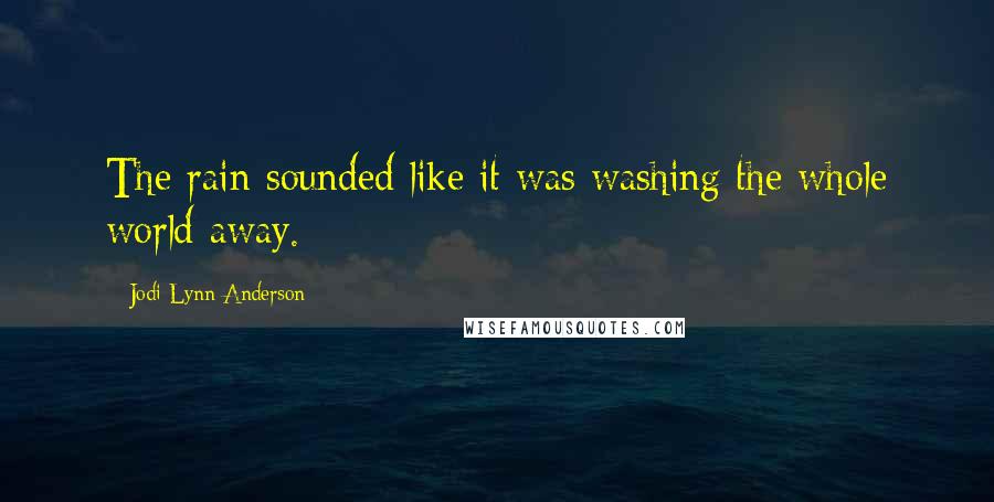 Jodi Lynn Anderson Quotes: The rain sounded like it was washing the whole world away.