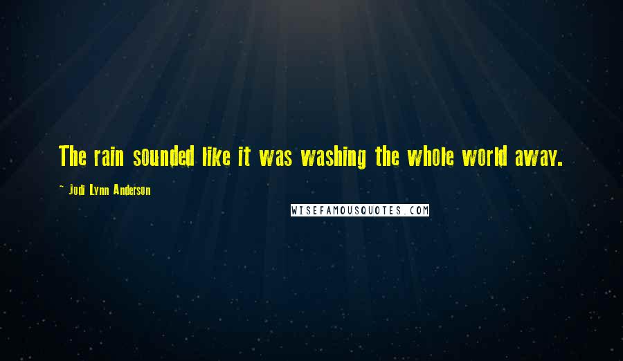 Jodi Lynn Anderson Quotes: The rain sounded like it was washing the whole world away.