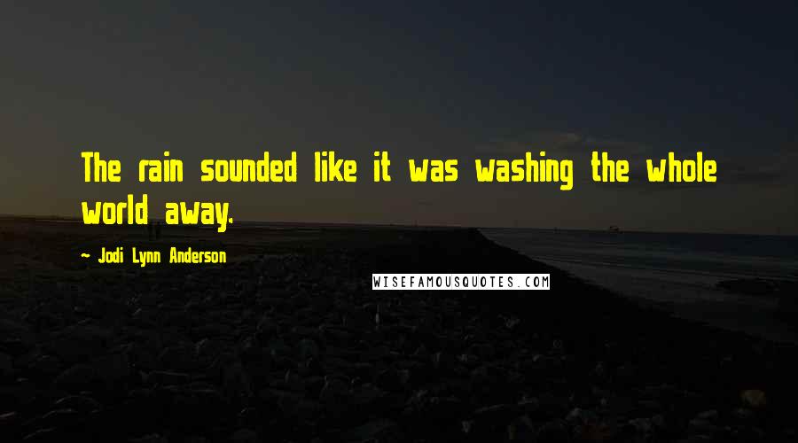 Jodi Lynn Anderson Quotes: The rain sounded like it was washing the whole world away.