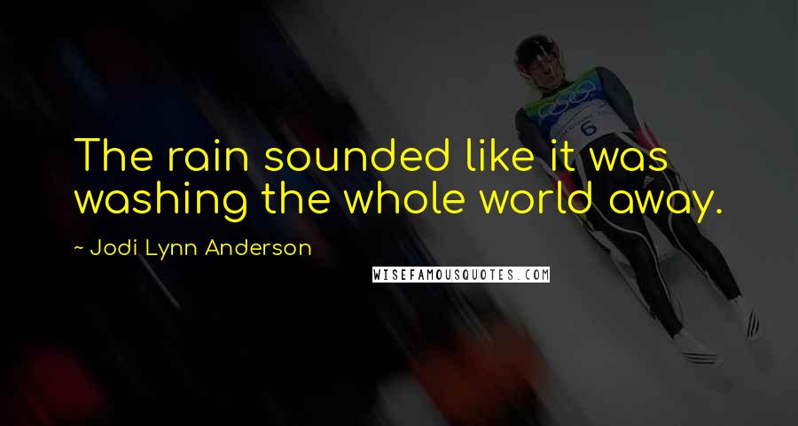 Jodi Lynn Anderson Quotes: The rain sounded like it was washing the whole world away.
