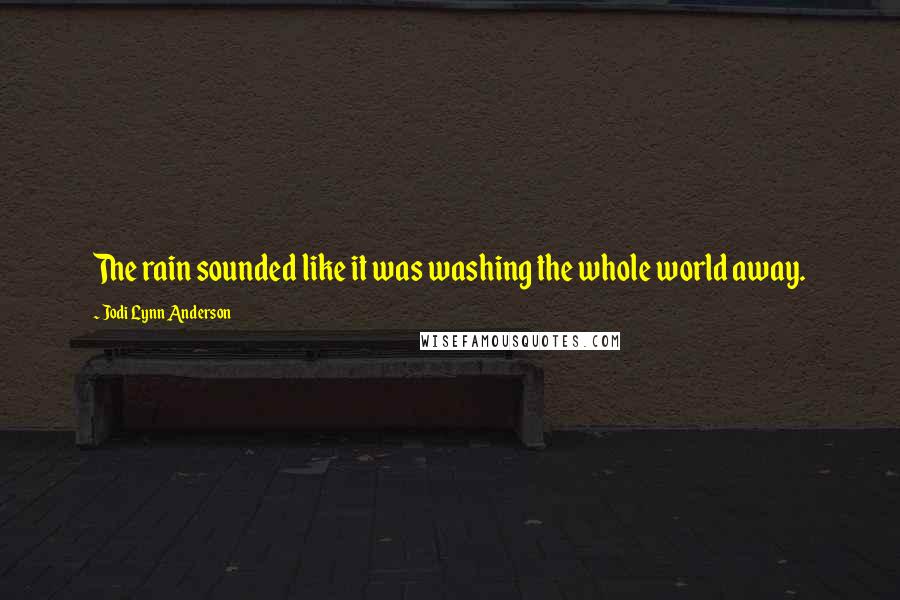 Jodi Lynn Anderson Quotes: The rain sounded like it was washing the whole world away.