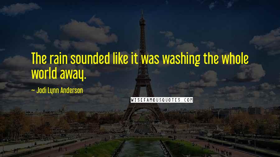 Jodi Lynn Anderson Quotes: The rain sounded like it was washing the whole world away.