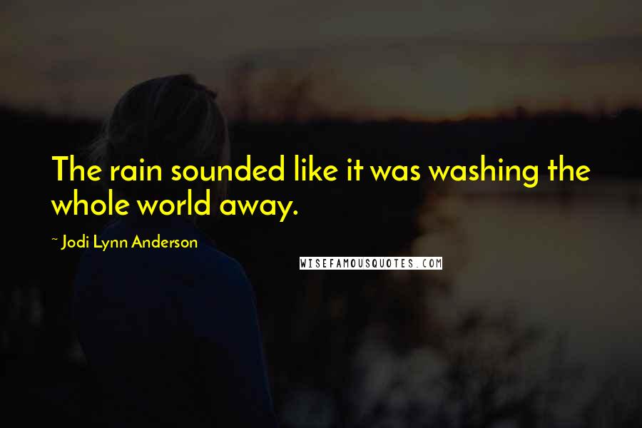 Jodi Lynn Anderson Quotes: The rain sounded like it was washing the whole world away.