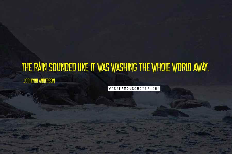 Jodi Lynn Anderson Quotes: The rain sounded like it was washing the whole world away.
