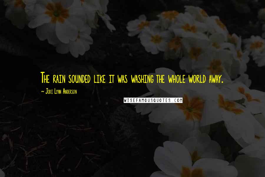 Jodi Lynn Anderson Quotes: The rain sounded like it was washing the whole world away.