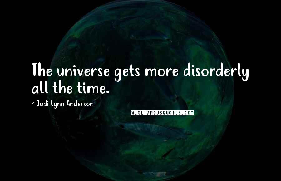 Jodi Lynn Anderson Quotes: The universe gets more disorderly all the time.