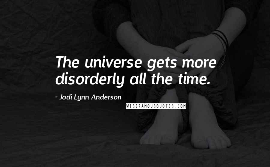 Jodi Lynn Anderson Quotes: The universe gets more disorderly all the time.