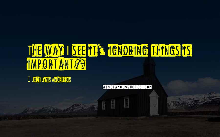 Jodi Lynn Anderson Quotes: The way I see it, ignoring things is important.