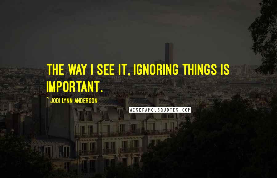 Jodi Lynn Anderson Quotes: The way I see it, ignoring things is important.