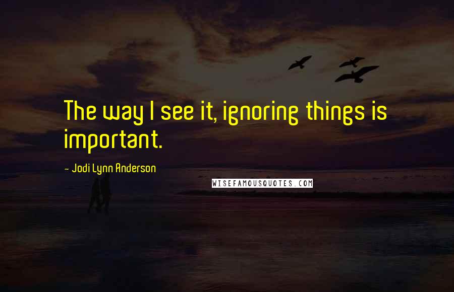 Jodi Lynn Anderson Quotes: The way I see it, ignoring things is important.